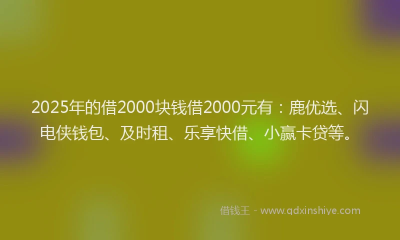 2025年的借2000块钱借2000元有：鹿优选、闪电侠钱包、及时租、乐享快借、小赢卡贷等。