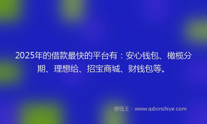 2025年的借款最快的平台有：安心钱包、橄榄分期、理想给、招宝商城、财钱包等。