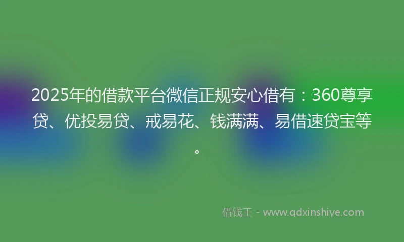 2025年的借款平台微信正规安心借有：360尊享贷、优投易贷、戒易花、钱满满、易借速贷宝等。