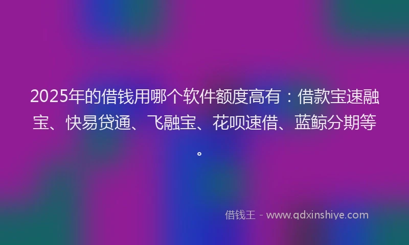 2025年的借钱用哪个软件额度高有：借款宝速融宝、快易贷通、飞融宝、花呗速借、蓝鲸分期等。
