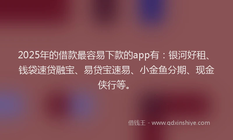 2025年的借款最容易下款的app有：银河好租、钱袋速贷融宝、易贷宝速易、小金鱼分期、现金侠行等。