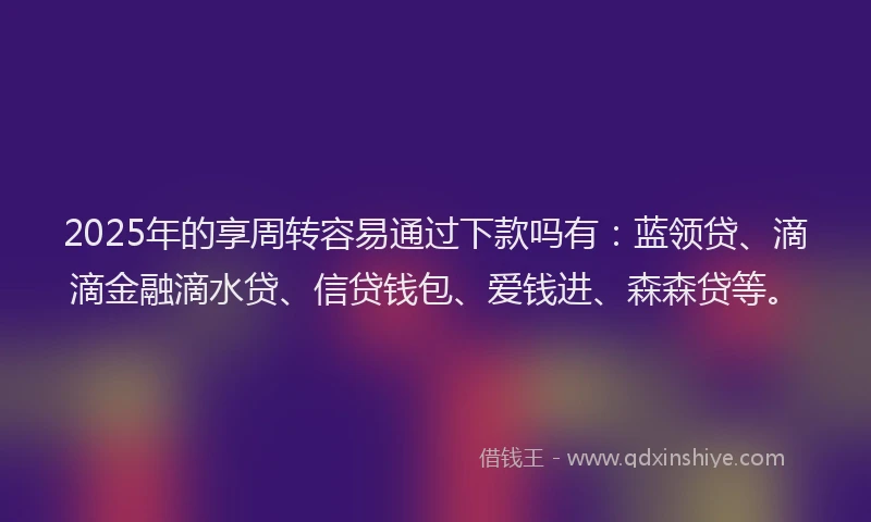 2025年的享周转容易通过下款吗有：蓝领贷、滴滴金融滴水贷、信贷钱包、爱钱进、森森贷等。