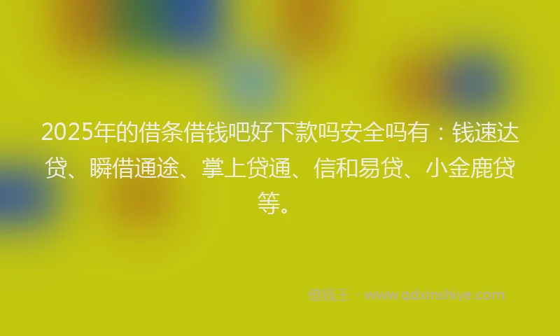 2025年的借条借钱吧好下款吗安全吗有：钱速达贷、瞬借通途、掌上贷通、信和易贷、小金鹿贷等。
