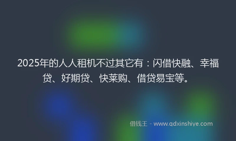 2025年的人人租机不过其它有：闪借快融、幸福贷、好期贷、快莱购、借贷易宝等。