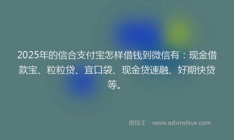 2025年的信合支付宝怎样借钱到微信有：现金借款宝、粒粒贷、宜口袋、现金贷速融、好期快贷等。
