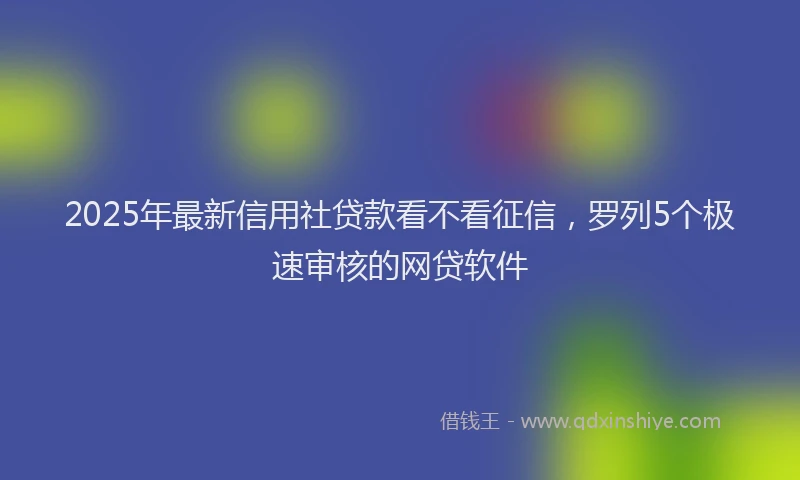 2025年最新信用社贷款看不看征信，罗列5个极速审核的网贷软件