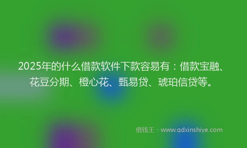2025年的什么借款软件下款容易有：借款宝融、花豆分期、橙心花、甄易贷、琥珀信贷等。