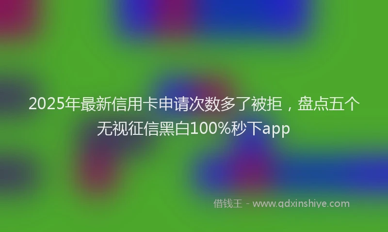 2025年最新信用卡申请次数多了被拒，盘点五个无视征信黑白100%秒下app