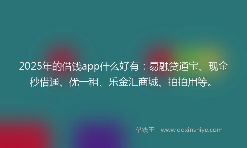 2025年的借钱app什么好有：易融贷通宝、现金秒借通、优一租、乐金汇商城、拍拍用等。
