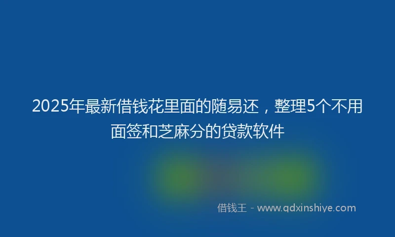 2025年最新借钱花里面的随易还，整理5个不用面签和芝麻分的贷款软件