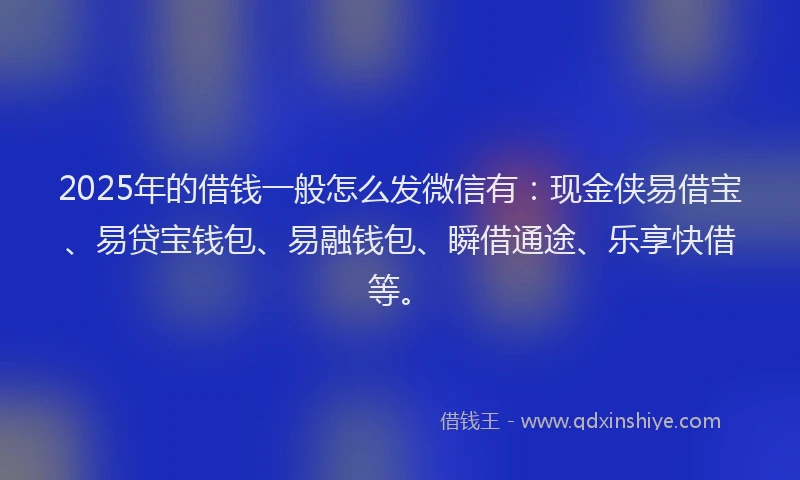 2025年的借钱一般怎么发微信有：现金侠易借宝、易贷宝钱包、易融钱包、瞬借通途、乐享快借等。
