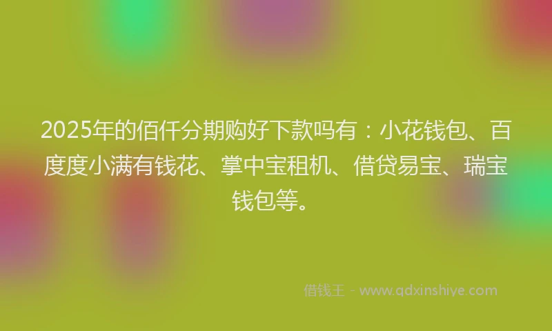 2025年的佰仟分期购好下款吗有：小花钱包、百度度小满有钱花、掌中宝租机、借贷易宝、瑞宝钱包等。