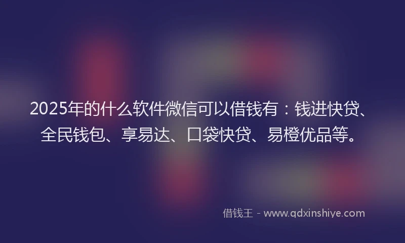 2025年的什么软件微信可以借钱有：钱进快贷、全民钱包、享易达、口袋快贷、易橙优品等。