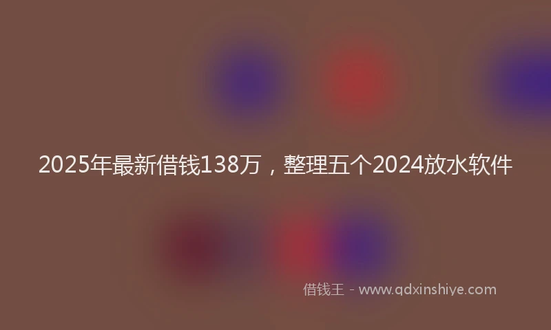 2025年最新借钱138万，整理五个2024放水软件