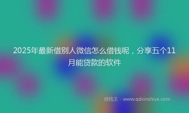 2025年最新借别人微信怎么借钱呢，分享五个11月能贷款的软件