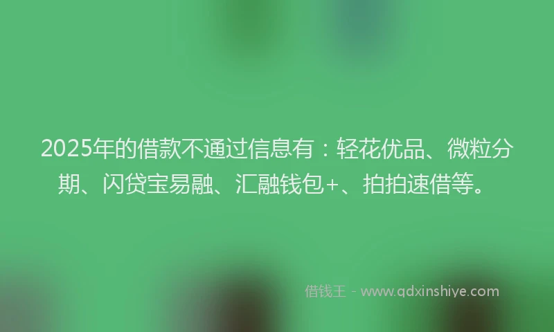 2025年的借款不通过信息有：轻花优品、微粒分期、闪贷宝易融、汇融钱包+、拍拍速借等。