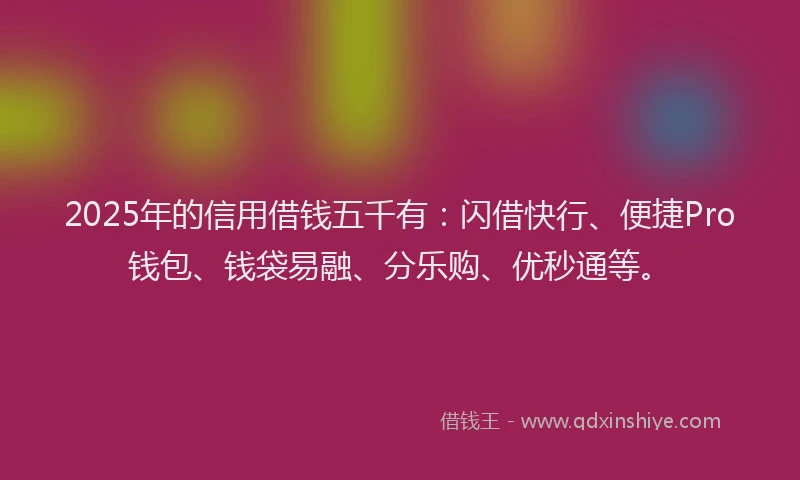 2025年的信用借钱五千有：闪借快行、便捷Pro钱包、钱袋易融、分乐购、优秒通等。