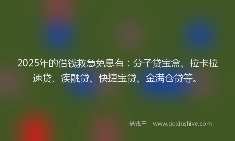2025年的借钱救急免息有：分子贷宝盒、拉卡拉速贷、疾融贷、快捷宝贷、金满仓贷等。