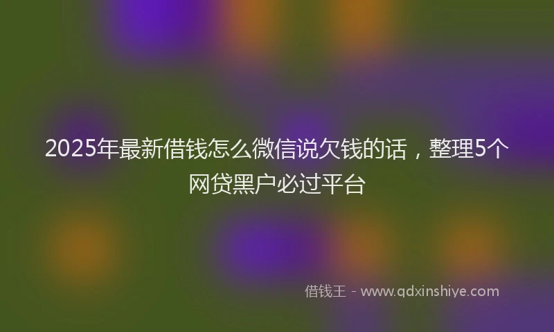2025年最新借钱怎么微信说欠钱的话，整理5个网贷黑户必过平台