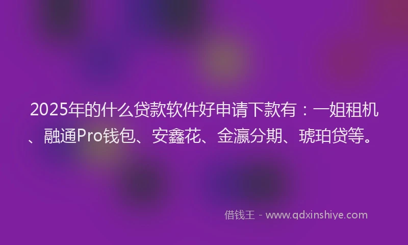 2025年的什么贷款软件好申请下款有：一姐租机、融通Pro钱包、安鑫花、金瀛分期、琥珀贷等。