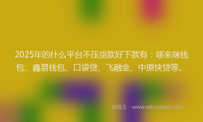 2025年的什么平台不压货款好下款有：哆来咪钱包、鑫易钱包、口袋贷、飞融金、中原快贷等。
