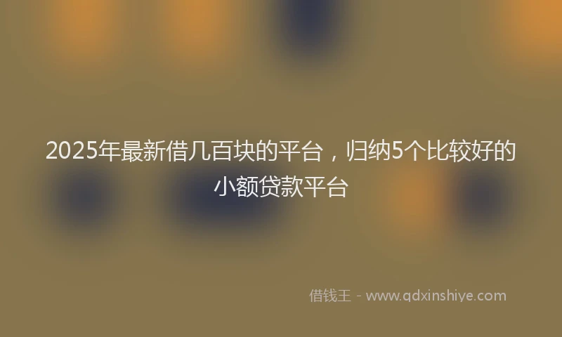 2025年最新借几百块的平台，归纳5个比较好的小额贷款平台