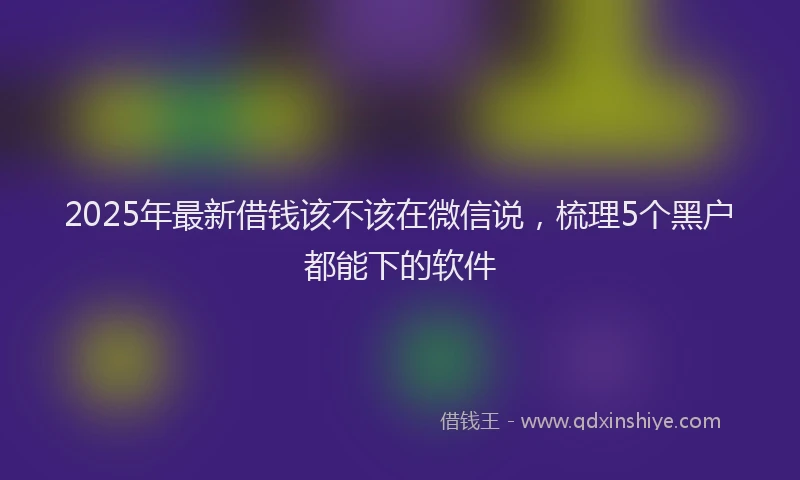 2025年最新借钱该不该在微信说，梳理5个黑户都能下的软件