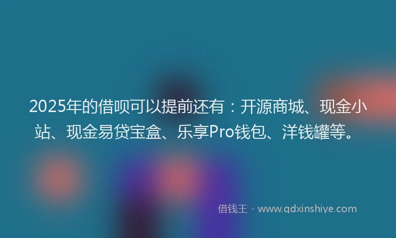 2025年的借呗可以提前还有：开源商城、现金小站、现金易贷宝盒、乐享Pro钱包、洋钱罐等。