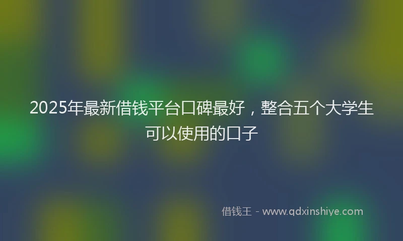 2025年最新借钱平台口碑最好，整合五个大学生可以使用的口子