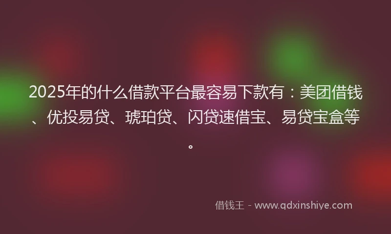 2025年的什么借款平台最容易下款有：美团借钱、优投易贷、琥珀贷、闪贷速借宝、易贷宝盒等。