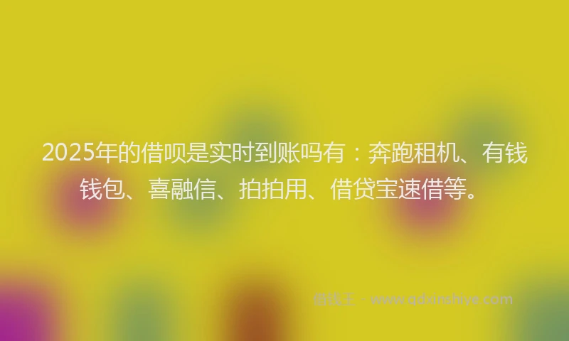 2025年的借呗是实时到账吗有：奔跑租机、有钱钱包、喜融信、拍拍用、借贷宝速借等。