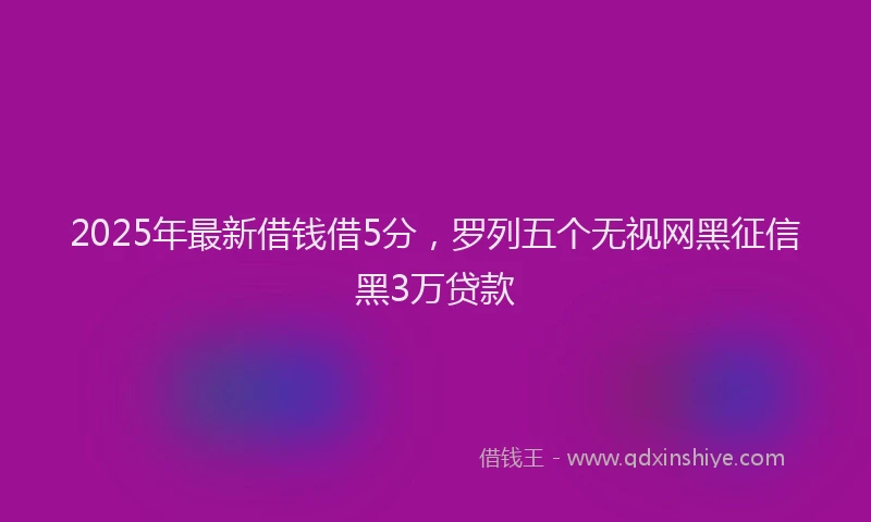 2025年最新借钱借5分，罗列五个无视网黑征信黑3万贷款