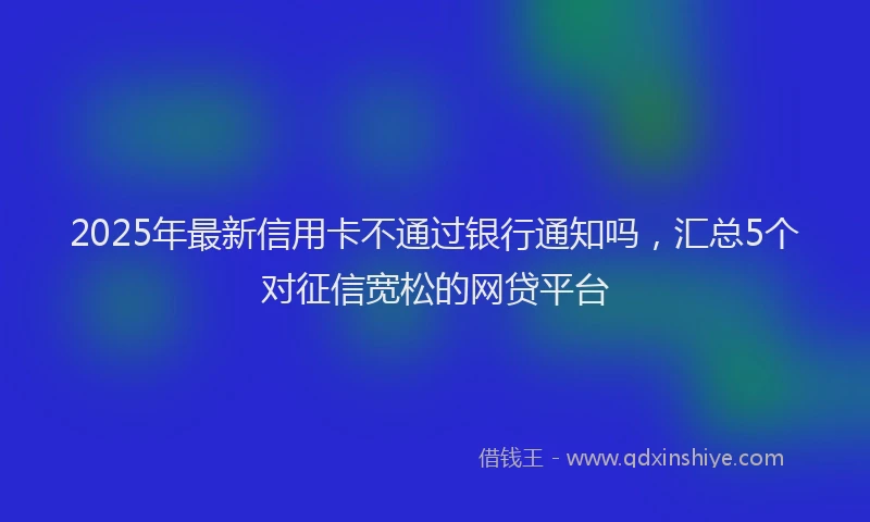 2025年最新信用卡不通过银行通知吗，汇总5个对征信宽松的网贷平台