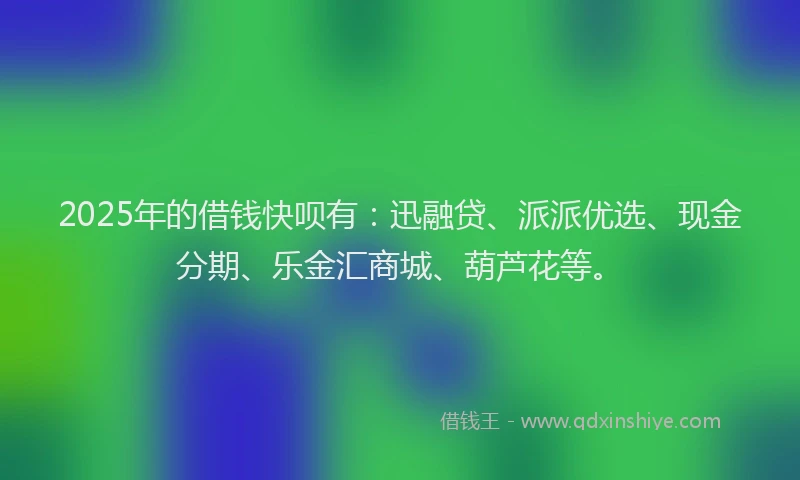 2025年的借钱快呗有：迅融贷、派派优选、现金分期、乐金汇商城、葫芦花等。
