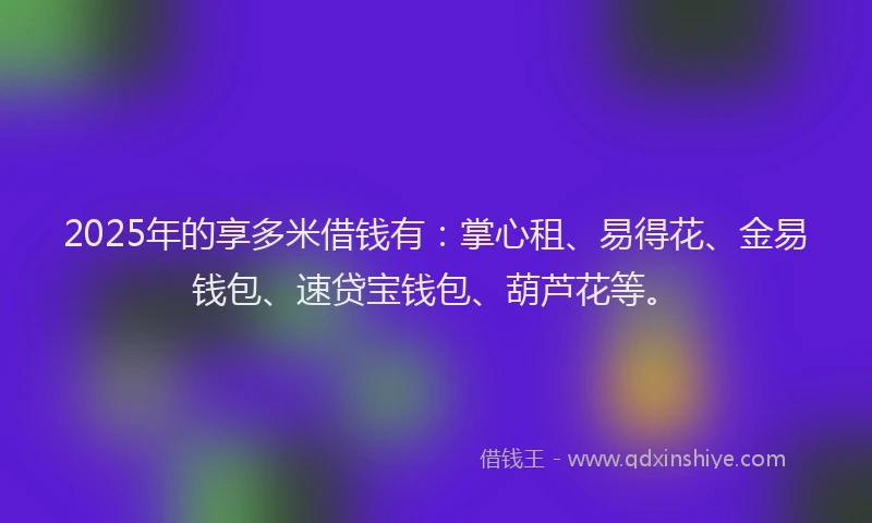 2025年的享多米借钱有：掌心租、易得花、金易钱包、速贷宝钱包、葫芦花等。