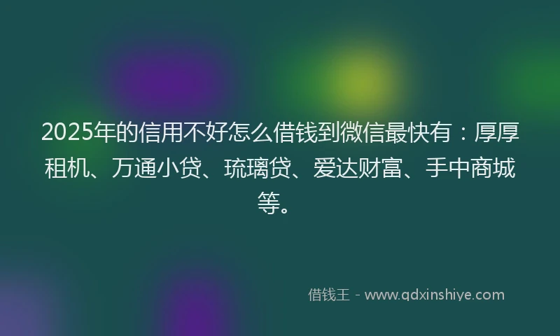 2025年的信用不好怎么借钱到微信最快有：厚厚租机、万通小贷、琉璃贷、爱达财富、手中商城等。