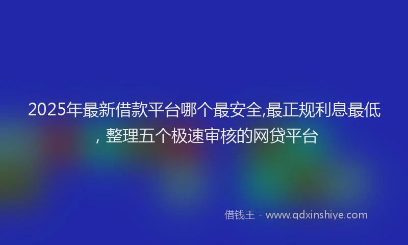 2025年最新借款平台哪个最安全,最正规利息最低，整理五个极速审核的网贷平台