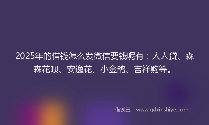 2025年的借钱怎么发微信要钱呢有：人人贷、森森花呗、安逸花、小金鸽、吉祥购等。