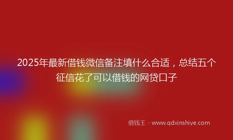 2025年最新借钱微信备注填什么合适，总结五个征信花了可以借钱的网贷口子