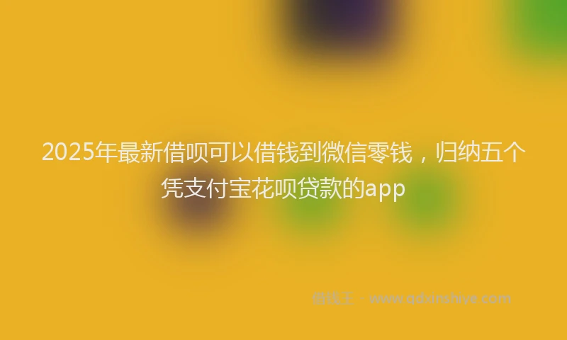 2025年最新借呗可以借钱到微信零钱，归纳五个凭支付宝花呗贷款的app