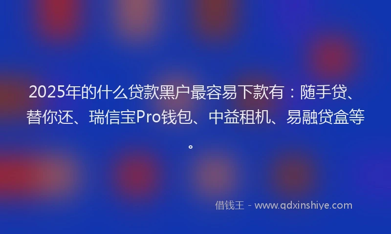 2025年的什么贷款黑户最容易下款有：随手贷、替你还、瑞信宝Pro钱包、中益租机、易融贷盒等。