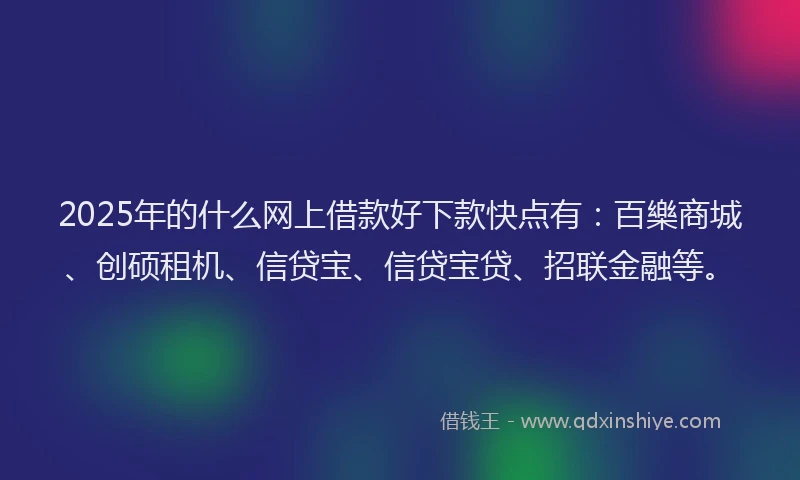 2025年的什么网上借款好下款快点有：百樂商城、创硕租机、信贷宝、信贷宝贷、招联金融等。