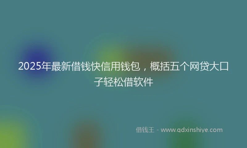 2025年最新借钱快信用钱包，概括五个网贷大口子轻松借软件