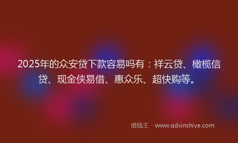 2025年的众安贷下款容易吗有：祥云贷、橄榄信贷、现金侠易借、惠众乐、超快购等。