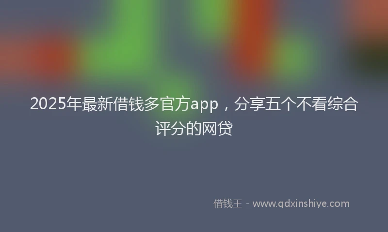 2025年最新借钱多官方app，分享五个不看综合评分的网贷