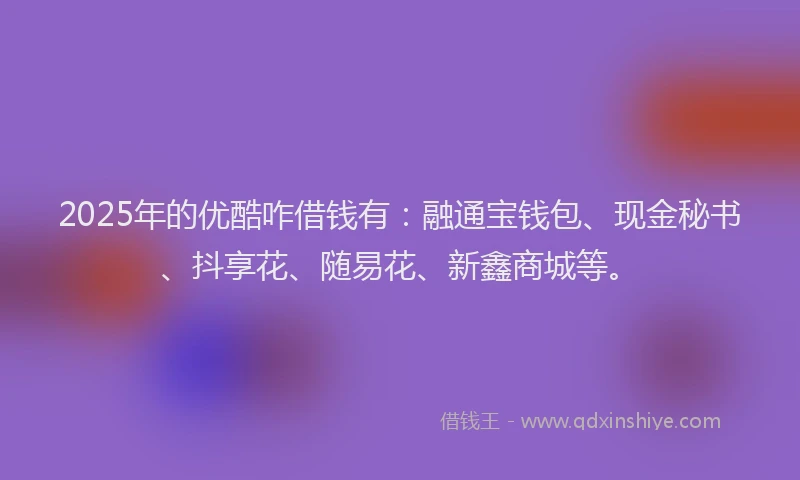 2025年的优酷咋借钱有：融通宝钱包、现金秘书、抖享花、随易花、新鑫商城等。
