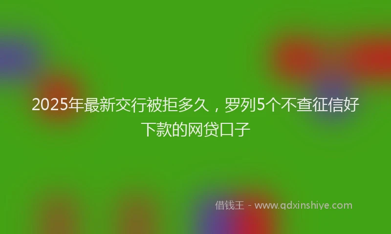 2025年最新交行被拒多久，罗列5个不查征信好下款的网贷口子