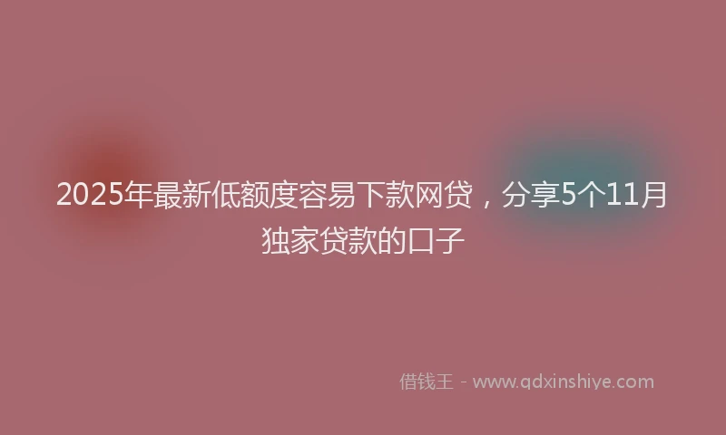 2025年最新低额度容易下款网贷，分享5个11月独家贷款的口子