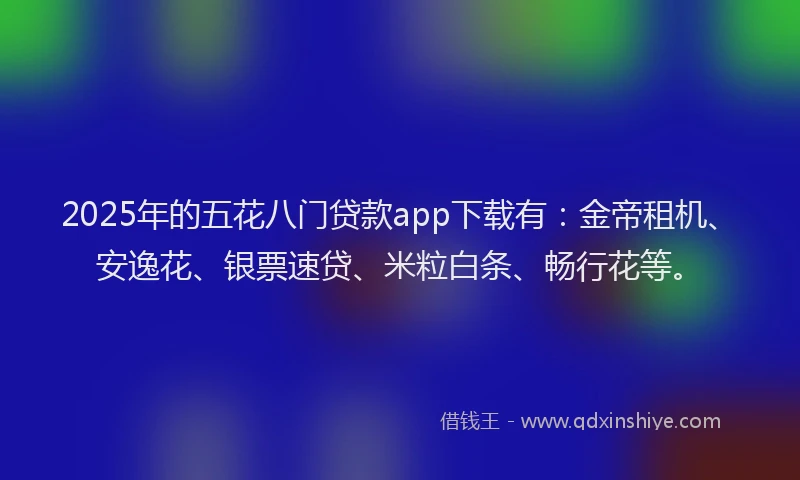 2025年的五花八门贷款app下载有：金帝租机、安逸花、银票速贷、米粒白条、畅行花等。
