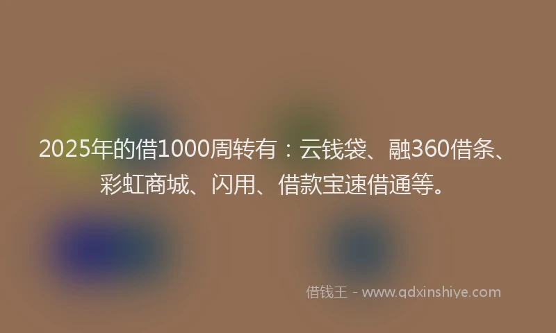 2025年的借1000周转有：云钱袋、融360借条、彩虹商城、闪用、借款宝速借通等。